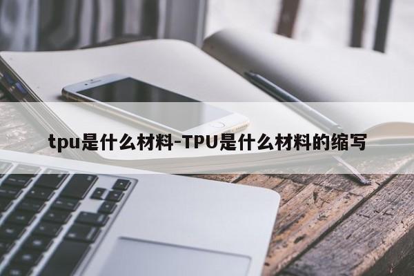tpu是什么材料-TPU是什么材料的缩写