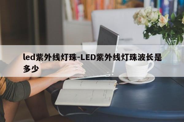 led紫外线灯珠-LED紫外线灯珠波长是多少