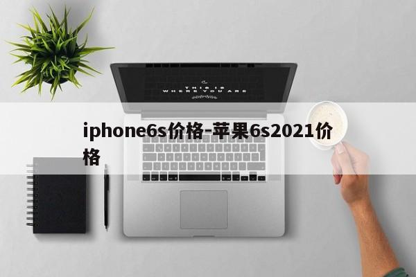 iphone6s价格-苹果6s2021价格
